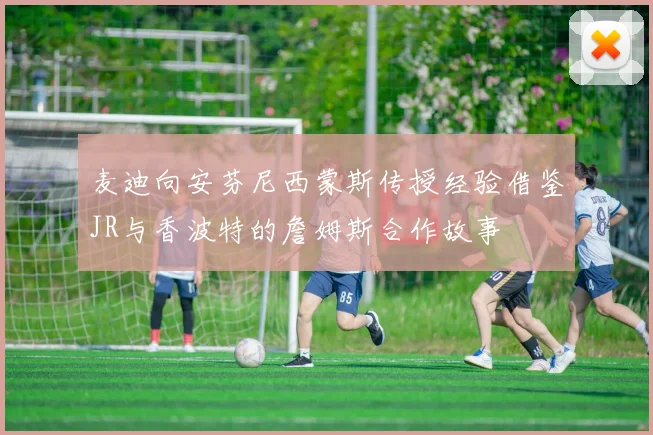 麦迪向安芬尼西蒙斯传授经验借鉴JR与香波特的詹姆斯合作故事
