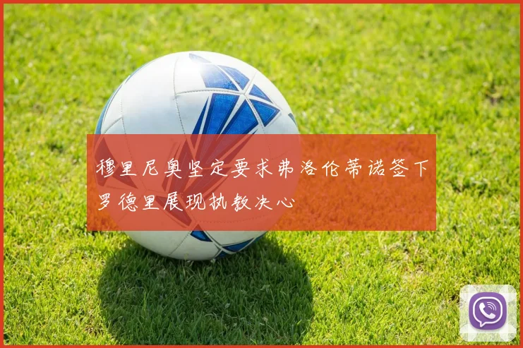 穆里尼奥坚定要求弗洛伦蒂诺签下罗德里展现执教决心
