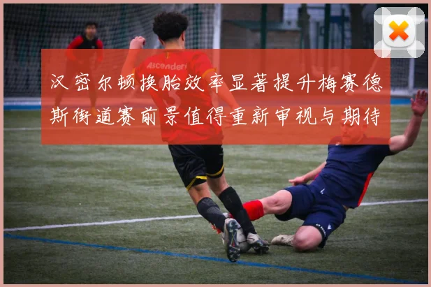 汉密尔顿换胎效率显著提升梅赛德斯街道赛前景值得重新审视与期待