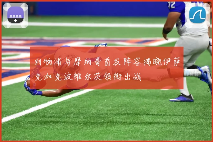 利物浦与摩纳哥首发阵容揭晓伊萨克加克波维尔茨领衔出战