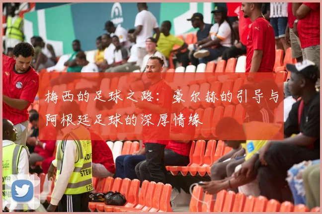 梅西的足球之路：豪尔赫的引导与阿根廷足球的深厚情缘
