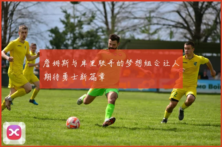 詹姆斯与库里联手的梦想组合让人期待勇士新篇章