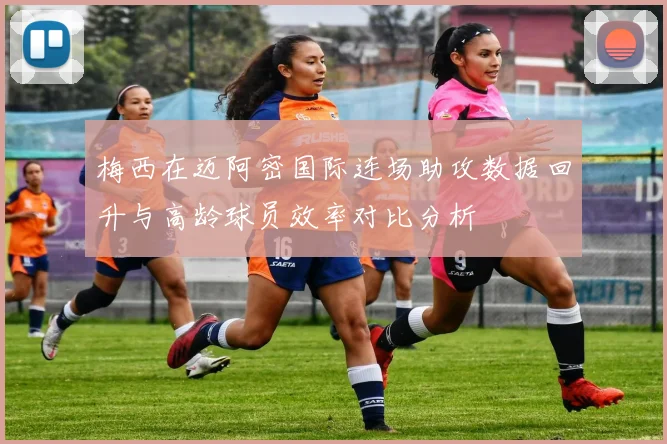 梅西在迈阿密国际连场助攻数据回升与高龄球员效率对比分析