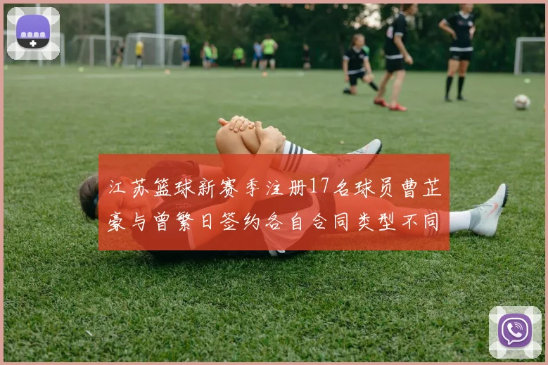 江苏篮球新赛季注册17名球员曹芷豪与曾繁日签约各自合同类型不同