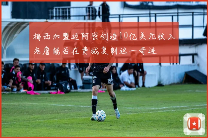 梅西加盟迈阿密创造10亿美元收入老詹能否在费城复制这一奇迹